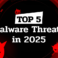 Top 5 Malware Threats to Prepare Against in 2025